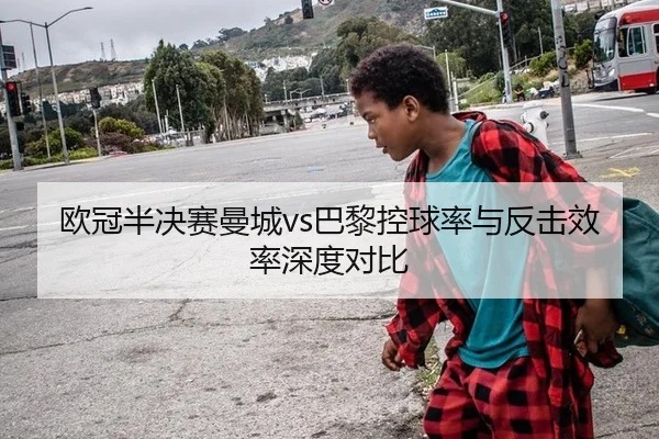 欧冠半决赛曼城vs巴黎控球率与反击效率深度对比