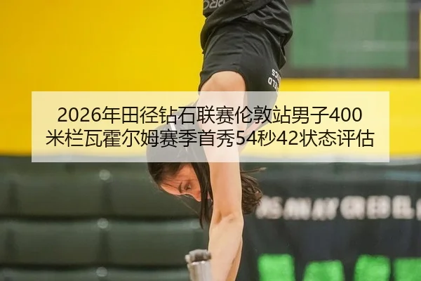 2026年田径钻石联赛伦敦站男子400米栏瓦霍尔姆赛季首秀54秒42状态评估